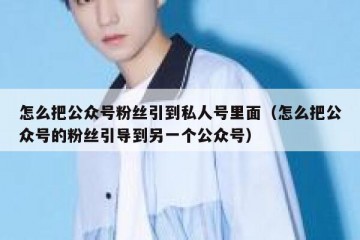 怎么把公众号粉丝引到私人号里面（怎么把公众号的粉丝引导到另一个公众号）