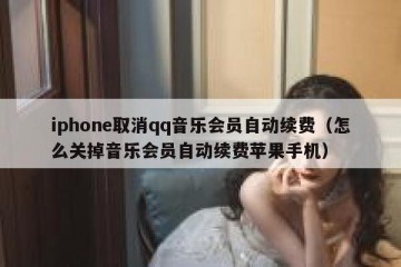 iphone取消qq音乐会员自动续费（怎么关掉音乐会员自动续费苹果手机）