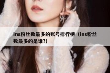 ins粉丝数最多的账号排行榜（ins粉丝数最多的是谁?）