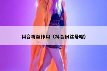 抖音粉丝作用（抖音粉丝是啥）