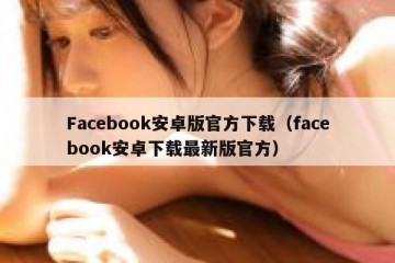 Facebook安卓版官方下载（facebook安卓下载最新版官方）