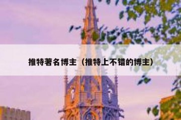 推特著名博主（推特上不错的博主）