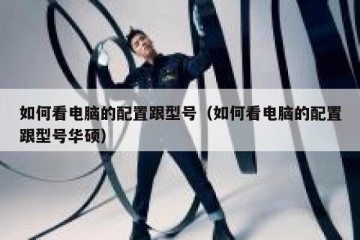 如何看电脑的配置跟型号（如何看电脑的配置跟型号华硕）