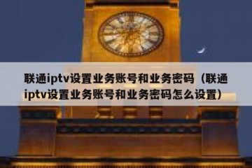 联通iptv设置业务账号和业务密码（联通iptv设置业务账号和业务密码怎么设置）
