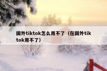 国外tiktok怎么用不了（在国外tiktok用不了）