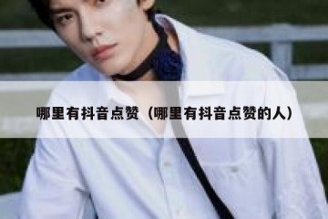 哪里有抖音点赞（哪里有抖音点赞的人）