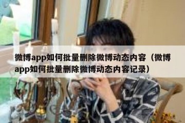 微博app如何批量删除微博动态内容（微博app如何批量删除微博动态内容记录）