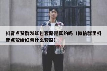 抖音点赞群发红包套路是真的吗（微信群里抖音点赞给红包什么套路）