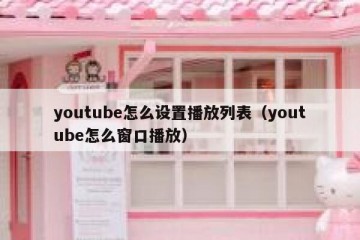 youtube怎么设置播放列表（youtube怎么窗口播放）