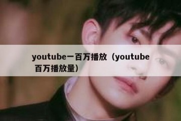 youtube一百万播放（youtube 百万播放量）