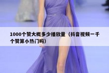 1000个赞大概多少播放量（抖音视频一千个赞算小热门吗）