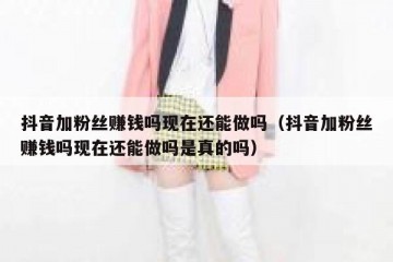 抖音加粉丝赚钱吗现在还能做吗（抖音加粉丝赚钱吗现在还能做吗是真的吗）