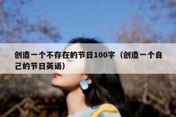 创造一个不存在的节日100字（创造一个自己的节日英语）