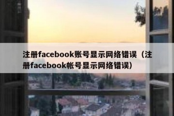 注册facebook账号显示网络错误（注册facebook帐号显示网络错误）
