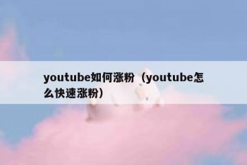 youtube如何涨粉（youtube怎么快速涨粉）