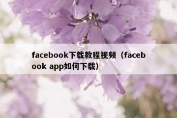 facebook下载教程视频（facebook app如何下载）
