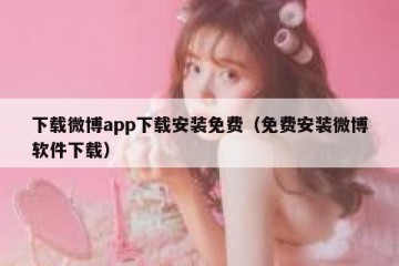 下载微博app下载安装免费（免费安装微博软件下载）