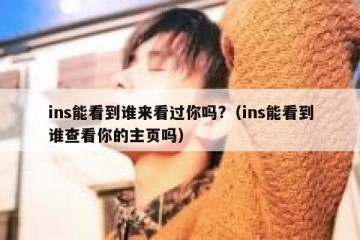 ins能看到谁来看过你吗?（ins能看到谁查看你的主页吗）