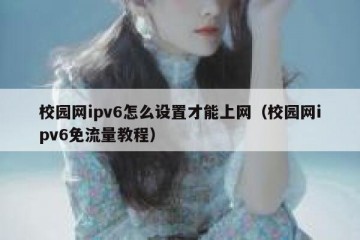 校园网ipv6怎么设置才能上网(校园网ipv6免流量教程)