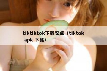 tiktiktok下载安卓（tiktok apk 下载）