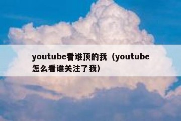 youtube看谁顶的我（youtube怎么看谁关注了我）