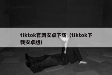 tiktok官网安卓下载（tiktok下载安卓版）