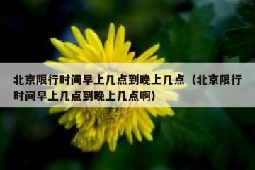 北京限行时间早上几点到晚上几点（北京限行时间早上几点到晚上几点啊）