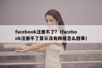facebook注册不了?（facebook注册不了显示没有网络怎么回事）