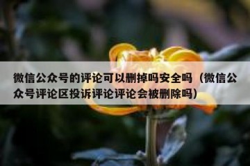 微信公众号的评论可以删掉吗安全吗（微信公众号评论区投诉评论评论会被删除吗）