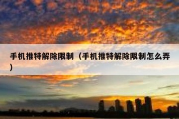 手机推特解除限制（手机推特解除限制怎么弄）