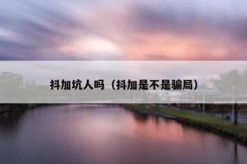 抖加坑人吗（抖加是不是骗局）