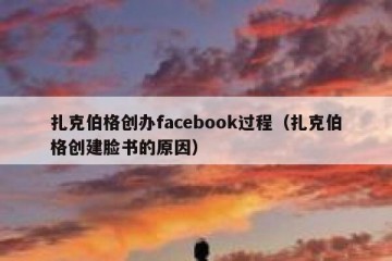 扎克伯格创办facebook过程（扎克伯格创建脸书的原因）