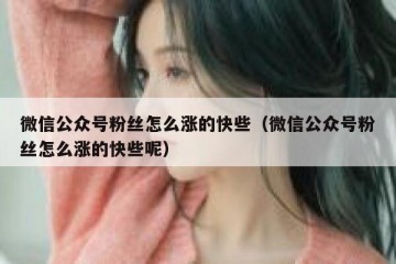 微信公众号粉丝怎么涨的快些（微信公众号粉丝怎么涨的快些呢）