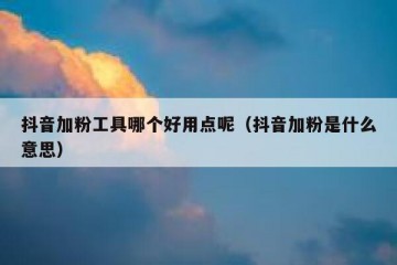 抖音加粉工具哪个好用点呢（抖音加粉是什么意思）