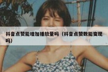 抖音点赞能增加播放量吗（抖音点赞数能变现吗）