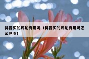 抖音买的评论有用吗（抖音买的评论有用吗怎么删除）