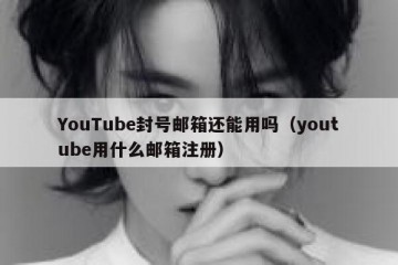 YouTube封号邮箱还能用吗（youtube用什么邮箱注册）