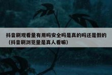 抖音刷观看量有用吗安全吗是真的吗还是假的（抖音刷浏览量是真人看嘛）
