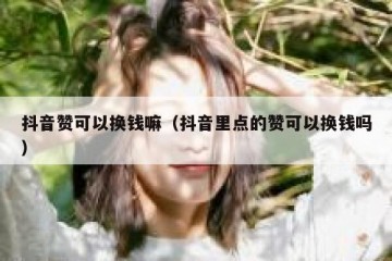抖音赞可以换钱嘛（抖音里点的赞可以换钱吗）