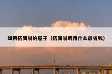 如何搭简易的屋子（搭简易房用什么最省钱）