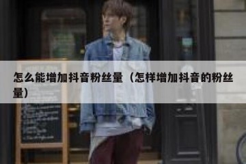 怎么能增加抖音粉丝量（怎样增加抖音的粉丝量）