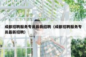 成都招聘服务专员最新招聘（成都招聘服务专员最新招聘）