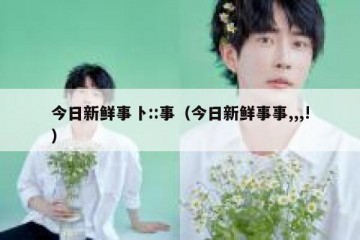 今日新鲜事卜::事（今日新鲜事事,,,!）