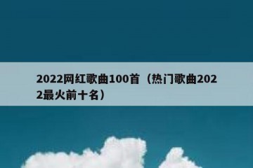 2022网红歌曲100首（热门歌曲2022最火前十名）