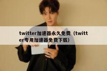twitter加速器永久免费（twitter专用加速器免费下载）