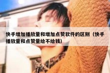 快手增加播放量和增加点赞软件的区别（快手播放量和点赞量给不给钱）