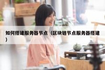 如何搭建服务器节点（区块链节点服务器搭建）
