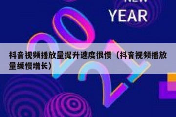 抖音视频播放量提升速度很慢（抖音视频播放量缓慢增长）