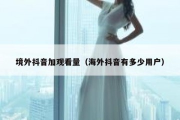境外抖音加观看量（海外抖音有多少用户）