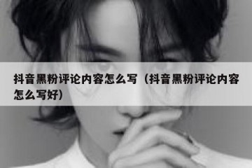 抖音黑粉评论内容怎么写（抖音黑粉评论内容怎么写好）